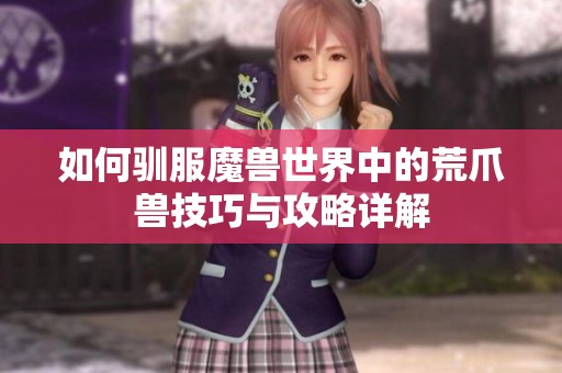如何驯服魔兽世界中的荒爪兽技巧与攻略详解