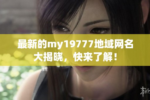 最新的my19777地域网名大揭晓，快来了解！