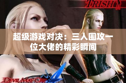 超级游戏对决：三人围攻一位大佬的精彩瞬间