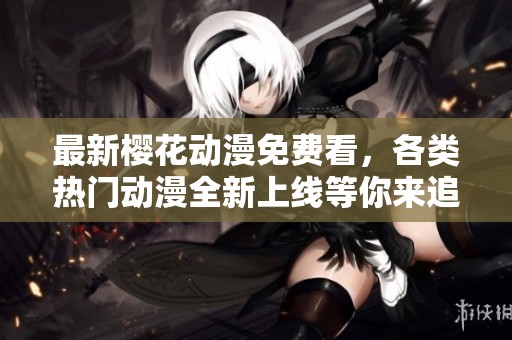 最新樱花动漫免费看，各类热门动漫全新上线等你来追逐