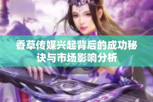 香草传媒兴起背后的成功秘诀与市场影响分析