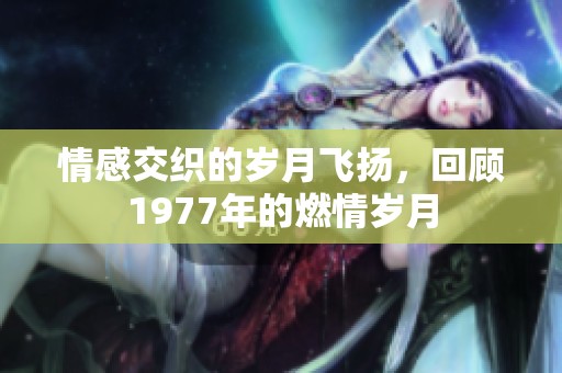 情感交织的岁月飞扬，回顾1977年的燃情岁月