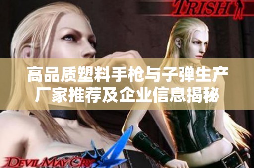 高品质塑料手枪与子弹生产厂家推荐及企业信息揭秘