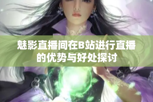 魅影直播间在B站进行直播的优势与好处探讨