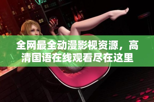 全网最全动漫影视资源，高清国语在线观看尽在这里
