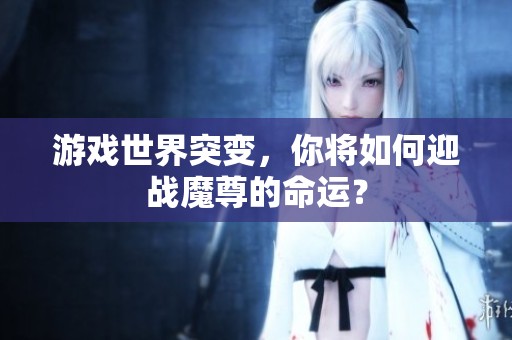 游戏世界突变，你将如何迎战魔尊的命运？
