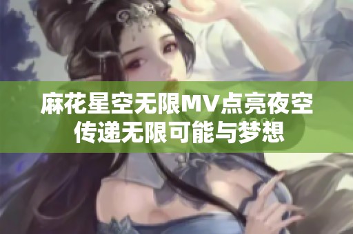 麻花星空无限MV点亮夜空 传递无限可能与梦想