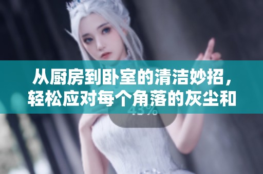 从厨房到卧室的清洁妙招，轻松应对每个角落的灰尘和污垢