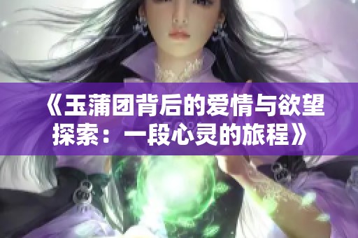 《玉蒲团背后的爱情与欲望探索：一段心灵的旅程》