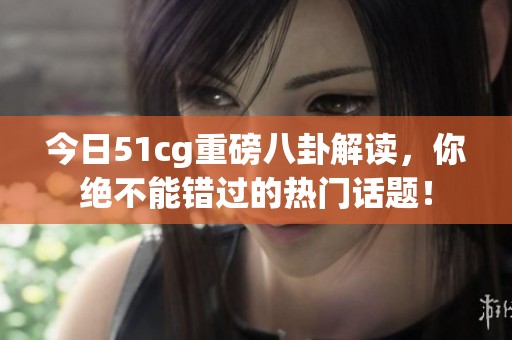 今日51cg重磅八卦解读，你绝不能错过的热门话题！