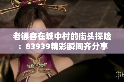 老镖客在城中村的街头探险：83939精彩瞬间齐分享