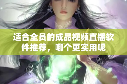 适合全员的成品视频直播软件推荐，哪个更实用呢