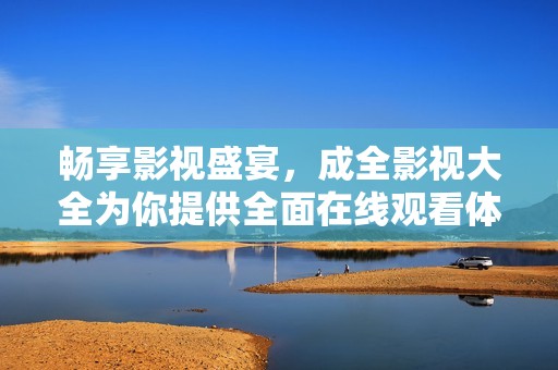 畅享影视盛宴，成全影视大全为你提供全面在线观看体验