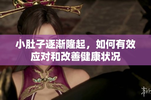 小肚子逐渐隆起，如何有效应对和改善健康状况