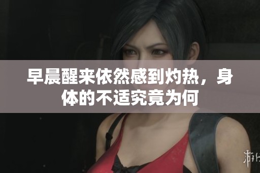 早晨醒来依然感到灼热，身体的不适究竟为何