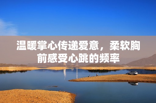 温暖掌心传递爱意，柔软胸前感受心跳的频率