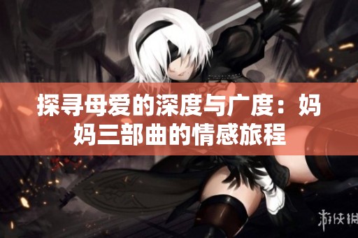 探寻母爱的深度与广度：妈妈三部曲的情感旅程