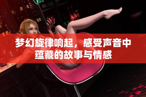 梦幻旋律响起，感受声音中蕴藏的故事与情感