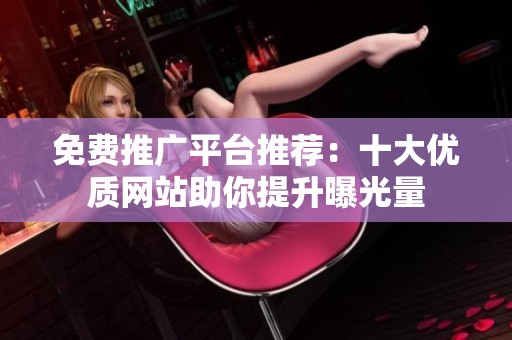 免费推广平台推荐：十大优质网站助你提升曝光量