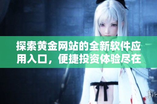 探索黄金网站的全新软件应用入口，便捷投资体验尽在掌握
