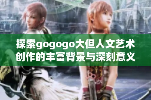 探索gogogo大但人文艺术创作的丰富背景与深刻意义