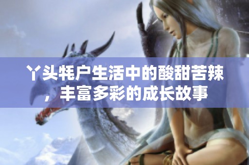 丫头牦户生活中的酸甜苦辣，丰富多彩的成长故事