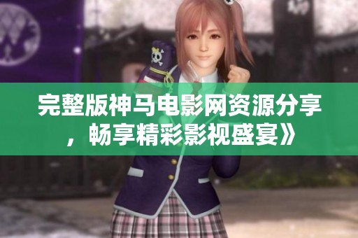 完整版神马电影网资源分享，畅享精彩影视盛宴》