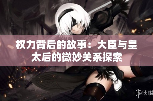 权力背后的故事：大臣与皇太后的微妙关系探索