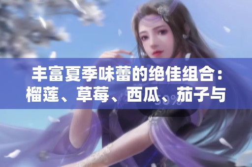 丰富夏季味蕾的绝佳组合：榴莲、草莓、西瓜、茄子与黄瓜的奇妙搭配