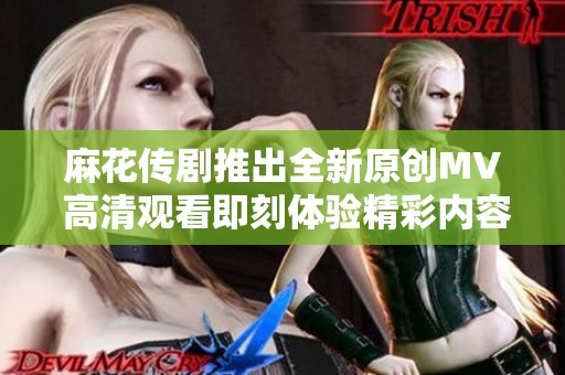 麻花传剧推出全新原创MV 高清观看即刻体验精彩内容