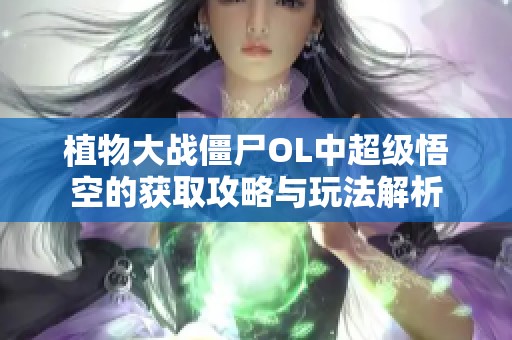 植物大战僵尸OL中超级悟空的获取攻略与玩法解析