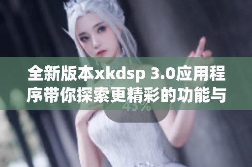 全新版本xkdsp 3.0应用程序带你探索更精彩的功能与体验