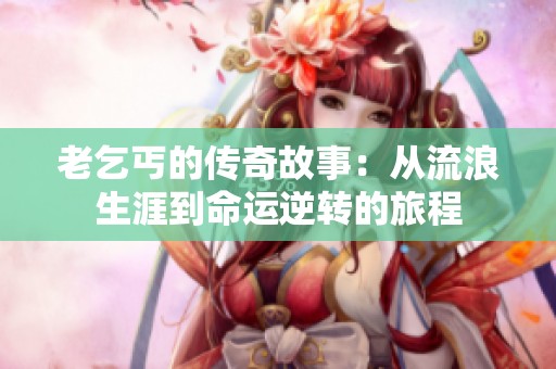 老乞丐的传奇故事：从流浪生涯到命运逆转的旅程