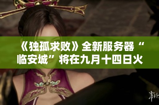 《独孤求败》全新服务器“临安城”将在九月十四日火热开启