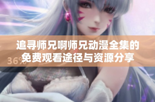 追寻师兄啊师兄动漫全集的免费观看途径与资源分享