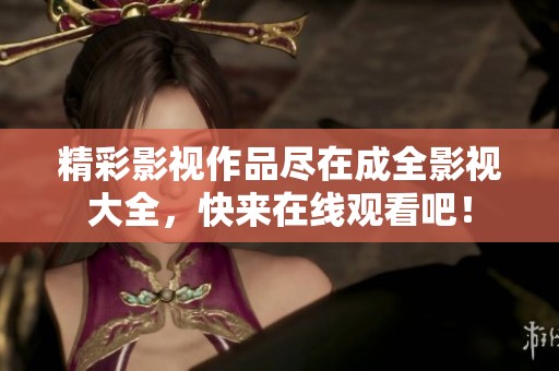 精彩影视作品尽在成全影视大全，快来在线观看吧！