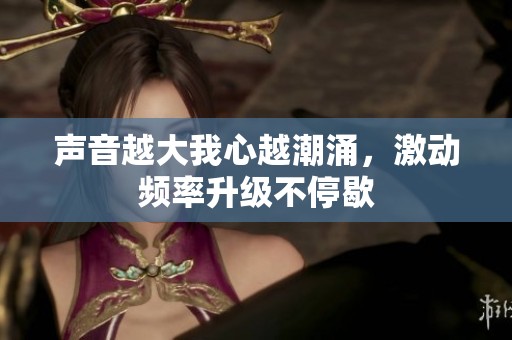 声音越大我心越潮涌，激动频率升级不停歇