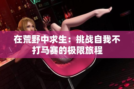 在荒野中求生：挑战自我不打马赛的极限旅程