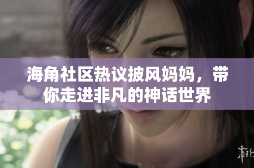 海角社区热议披风妈妈，带你走进非凡的神话世界