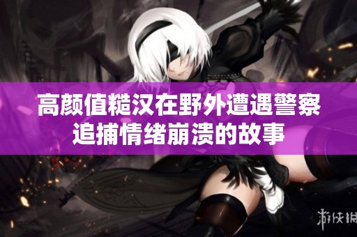 高颜值糙汉在野外遭遇警察追捕情绪崩溃的故事