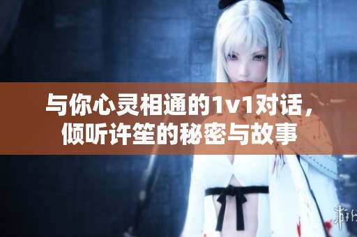 与你心灵相通的1v1对话，倾听许笙的秘密与故事