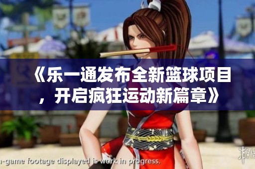 《乐一通发布全新篮球项目，开启疯狂运动新篇章》