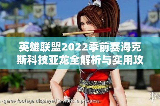 英雄联盟2022季前赛海克斯科技亚龙全解析与实用攻略