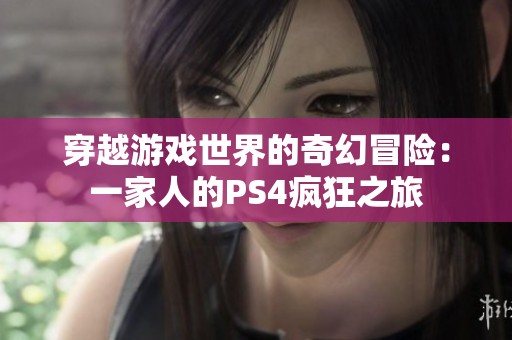 穿越游戏世界的奇幻冒险：一家人的PS4疯狂之旅