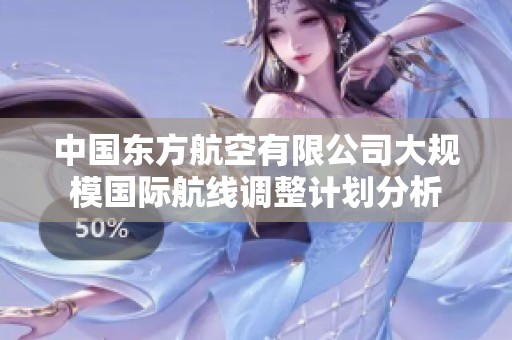 中国东方航空有限公司大规模国际航线调整计划分析