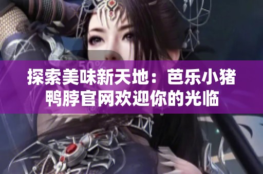 探索美味新天地：芭乐小猪鸭脖官网欢迎你的光临