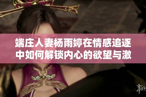 端庄人妻杨雨婷在情感追逐中如何解锁内心的欲望与激情