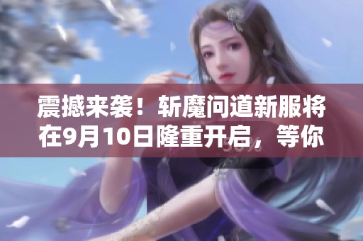 震撼来袭！斩魔问道新服将在9月10日隆重开启，等你来战！