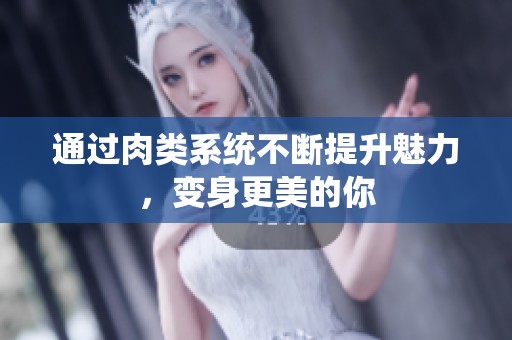 通过肉类系统不断提升魅力，变身更美的你