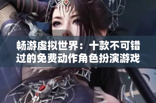 畅游虚拟世界：十款不可错过的免费动作角色扮演游戏推荐